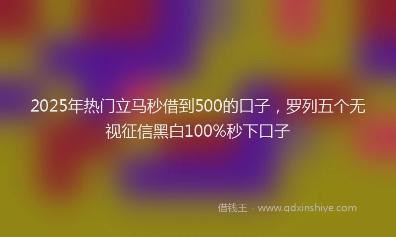 2025年热门立马秒借到500的口子，罗列五个无视征信黑白100%秒下口子