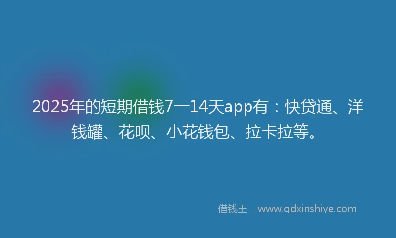2025年的短期借钱7一14天app有：快贷通、洋钱罐、花呗、小花钱包、拉卡拉等。