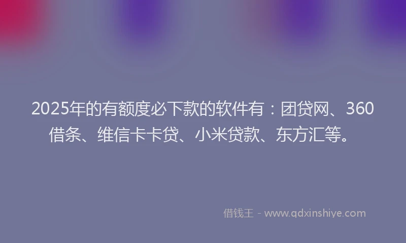 2025年的有额度必下款的软件有：团贷网、360借条、维信卡卡贷、小米贷款、东方汇等。