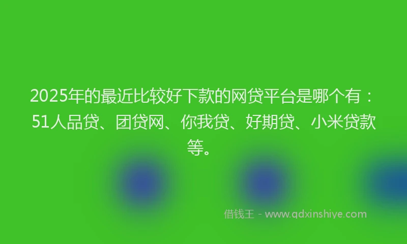 2025年的最近比较好下款的网贷平台是哪个有：51人品贷、团贷网、你我贷、好期贷、小米贷款等。