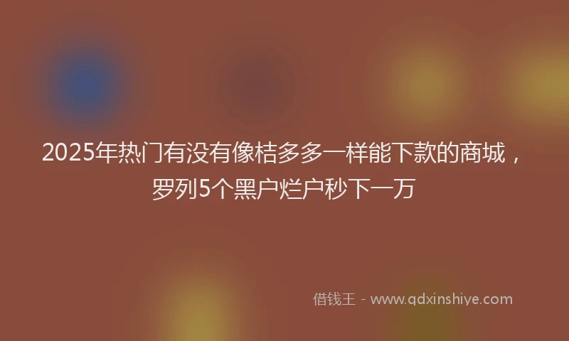 2025年热门有没有像桔多多一样能下款的商城，罗列5个黑户烂户秒下一万