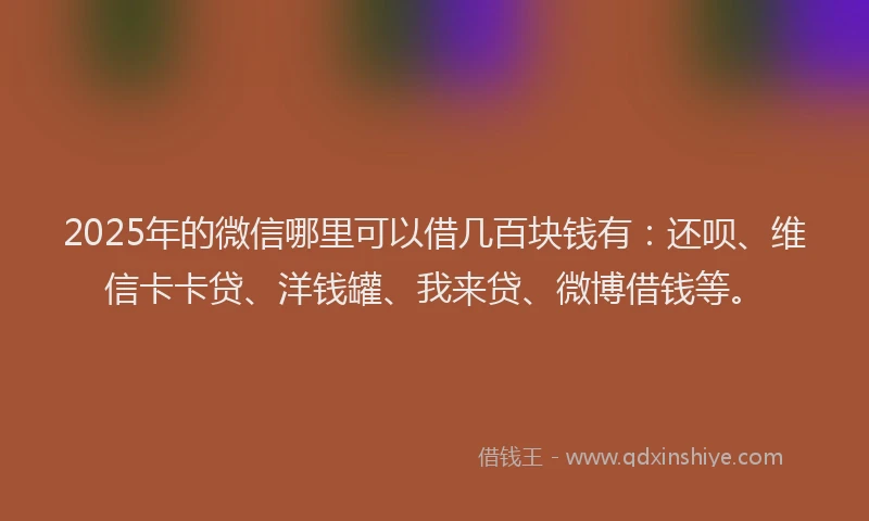 2025年的微信哪里可以借几百块钱有：还呗、维信卡卡贷、洋钱罐、我来贷、微博借钱等。