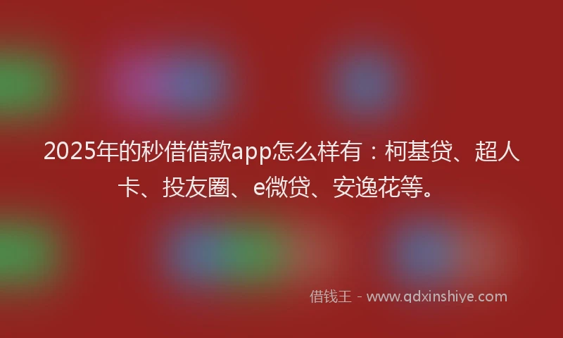 2025年的秒借借款app怎么样有：柯基贷、超人卡、投友圈、e微贷、安逸花等。