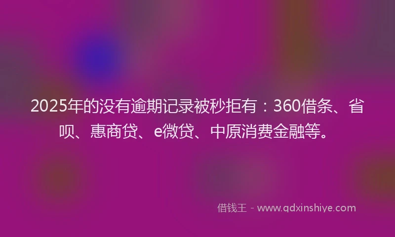 2025年的没有逾期记录被秒拒有：360借条、省呗、惠商贷、e微贷、中原消费金融等。