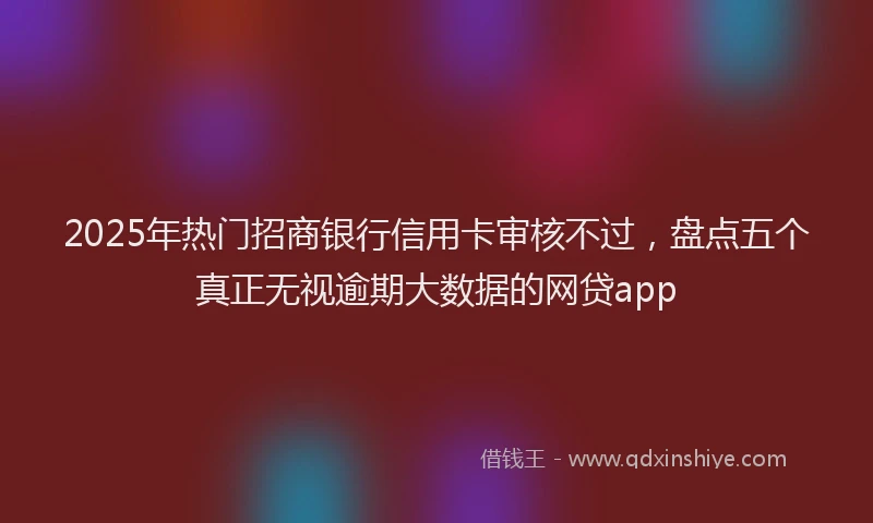 2025年热门招商银行信用卡审核不过，盘点五个真正无视逾期大数据的网贷app