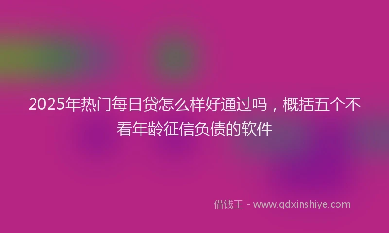 2025年热门每日贷怎么样好通过吗，概括五个不看年龄征信负债的软件