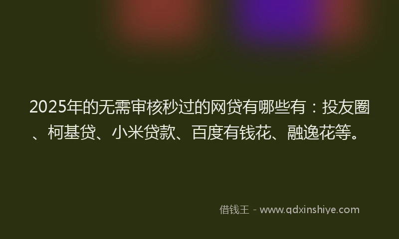 2025年的无需审核秒过的网贷有哪些有：投友圈、柯基贷、小米贷款、百度有钱花、融逸花等。