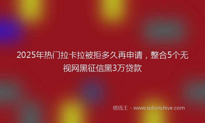 2025年热门拉卡拉被拒多久再申请，整合5个无视网黑征信黑3万贷款