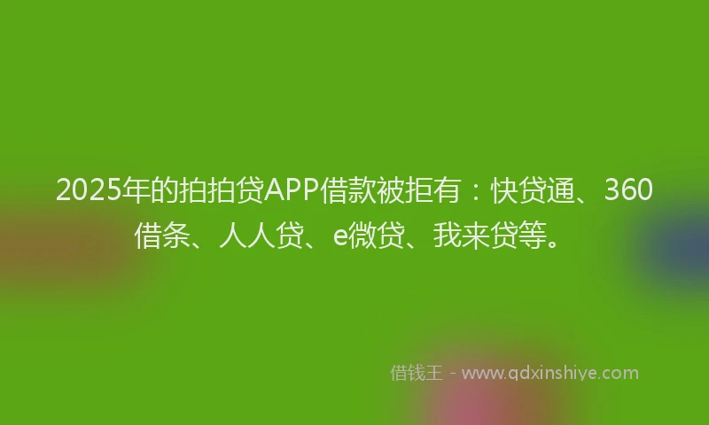 2025年的拍拍贷APP借款被拒有：快贷通、360借条、人人贷、e微贷、我来贷等。