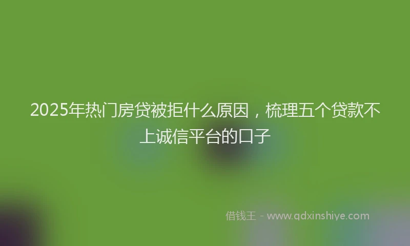 2025年热门房贷被拒什么原因，梳理五个贷款不上诚信平台的口子