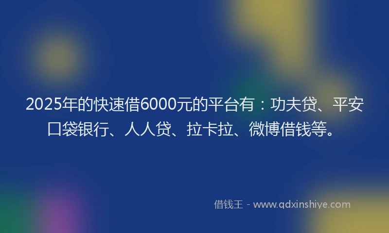 2025年的快速借6000元的平台有：功夫贷、平安口袋银行、人人贷、拉卡拉、微博借钱等。