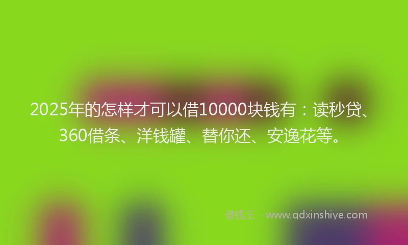 2025年的怎样才可以借10000块钱有：读秒贷、360借条、洋钱罐、替你还、安逸花等。