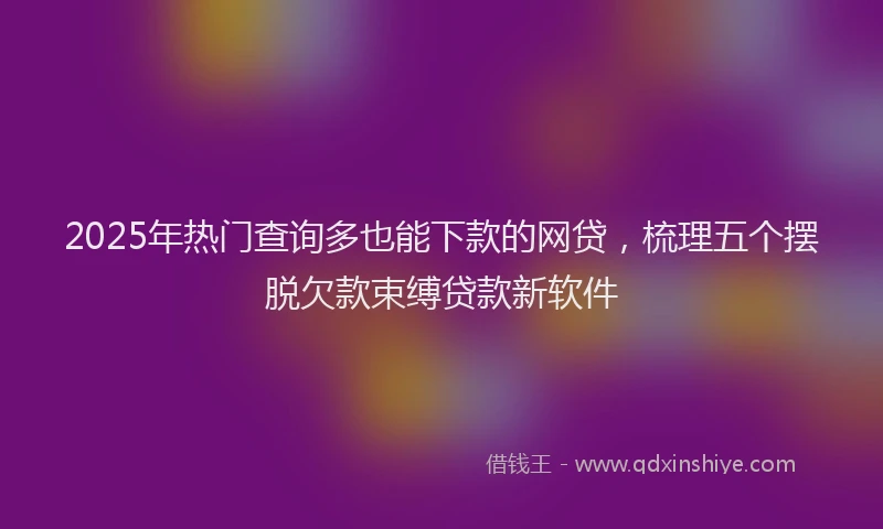 2025年热门查询多也能下款的网贷，梳理五个摆脱欠款束缚贷款新软件