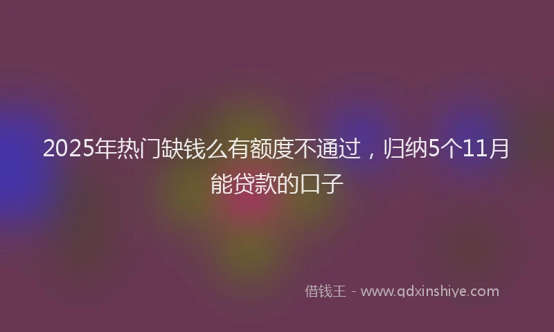 2025年热门缺钱么有额度不通过，归纳5个11月能贷款的口子