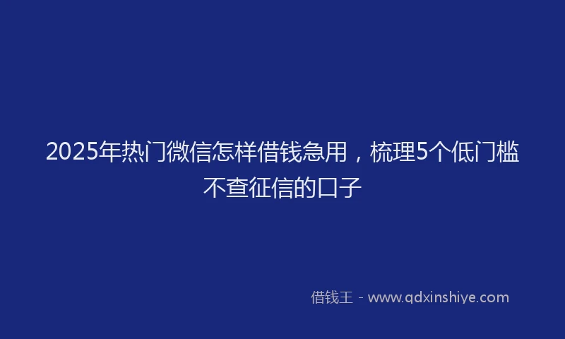 2025年热门微信怎样借钱急用，梳理5个低门槛不查征信的口子