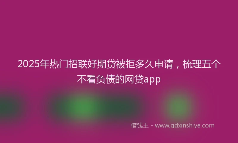 2025年热门招联好期贷被拒多久申请，梳理五个不看负债的网贷app
