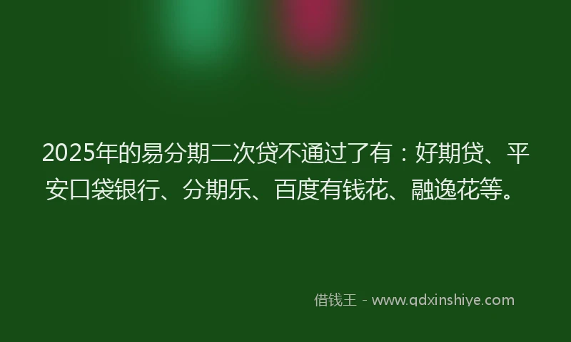 2025年的易分期二次贷不通过了有：好期贷、平安口袋银行、分期乐、百度有钱花、融逸花等。