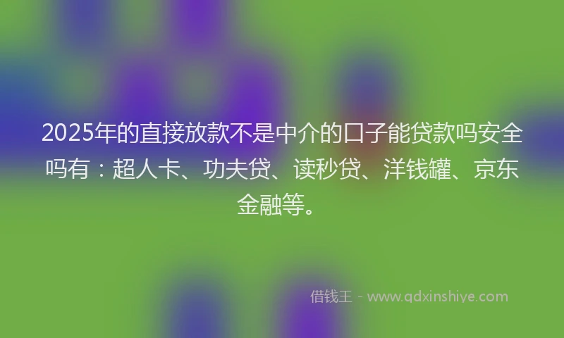 2025年的直接放款不是中介的口子能贷款吗安全吗有：超人卡、功夫贷、读秒贷、洋钱罐、京东金融等。