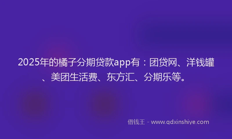 2025年的橘子分期贷款app有：团贷网、洋钱罐、美团生活费、东方汇、分期乐等。