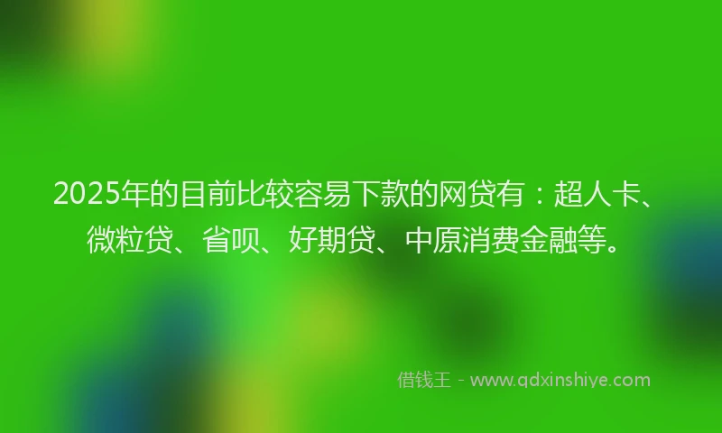 2025年的目前比较容易下款的网贷有：超人卡、微粒贷、省呗、好期贷、中原消费金融等。