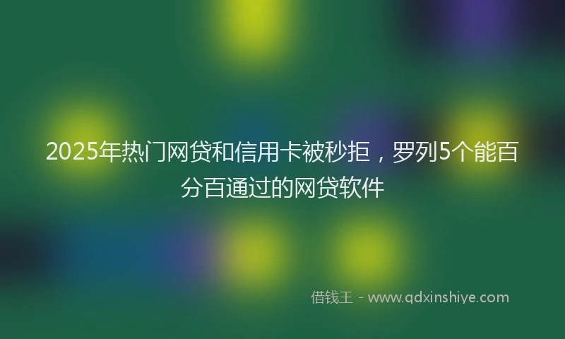 2025年热门网贷和信用卡被秒拒，罗列5个能百分百通过的网贷软件