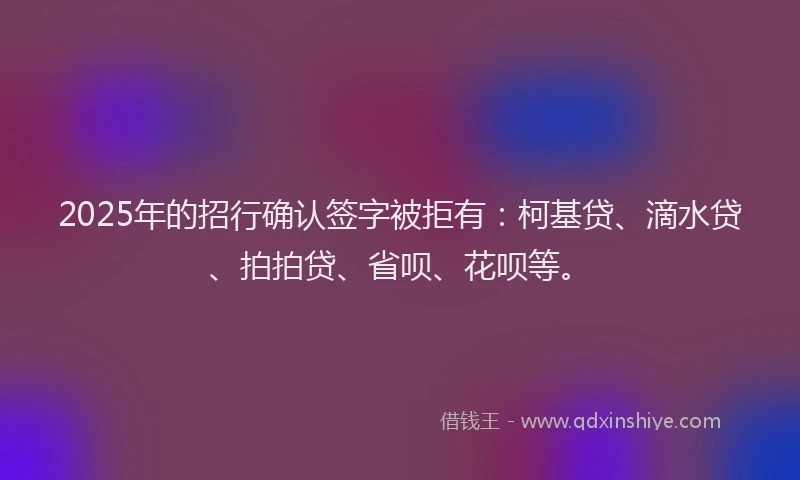 2025年的招行确认签字被拒有：柯基贷、滴水贷、拍拍贷、省呗、花呗等。