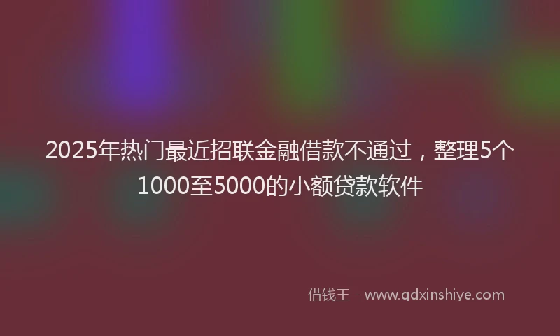 2025年热门最近招联金融借款不通过，整理5个1000至5000的小额贷款软件
