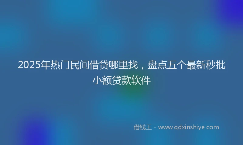 2025年热门民间借贷哪里找，盘点五个最新秒批小额贷款软件