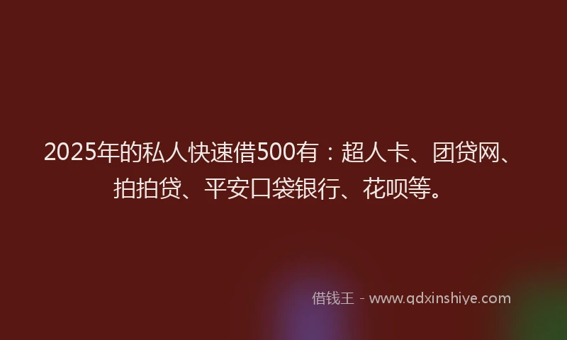 2025年的私人快速借500有：超人卡、团贷网、拍拍贷、平安口袋银行、花呗等。