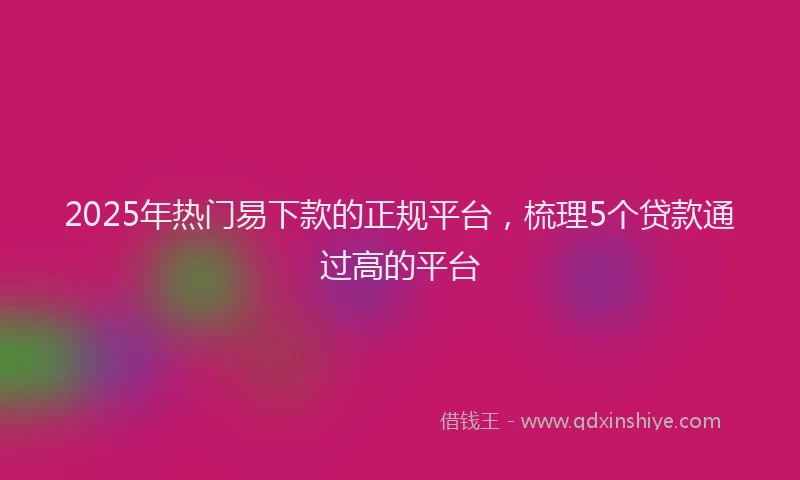 2025年热门易下款的正规平台，梳理5个贷款通过高的平台