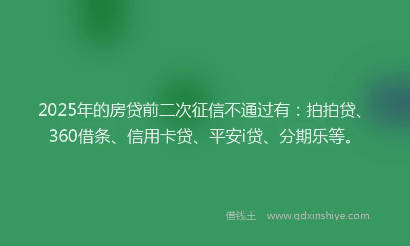 2025年的房贷前二次征信不通过有：拍拍贷、360借条、信用卡贷、平安i贷、分期乐等。