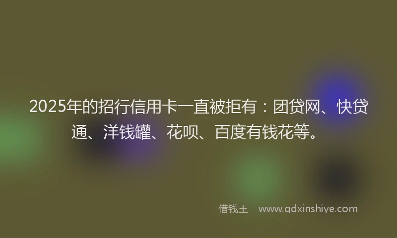 2025年的招行信用卡一直被拒有：团贷网、快贷通、洋钱罐、花呗、百度有钱花等。