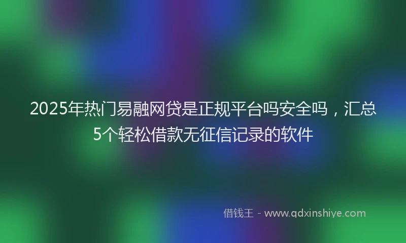 2025年热门易融网贷是正规平台吗安全吗，汇总5个轻松借款无征信记录的软件