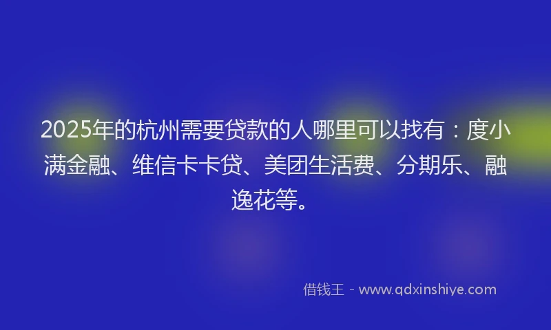 2025年的杭州需要贷款的人哪里可以找有：度小满金融、维信卡卡贷、美团生活费、分期乐、融逸花等。