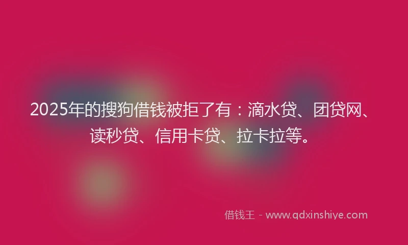 2025年的搜狗借钱被拒了有：滴水贷、团贷网、读秒贷、信用卡贷、拉卡拉等。