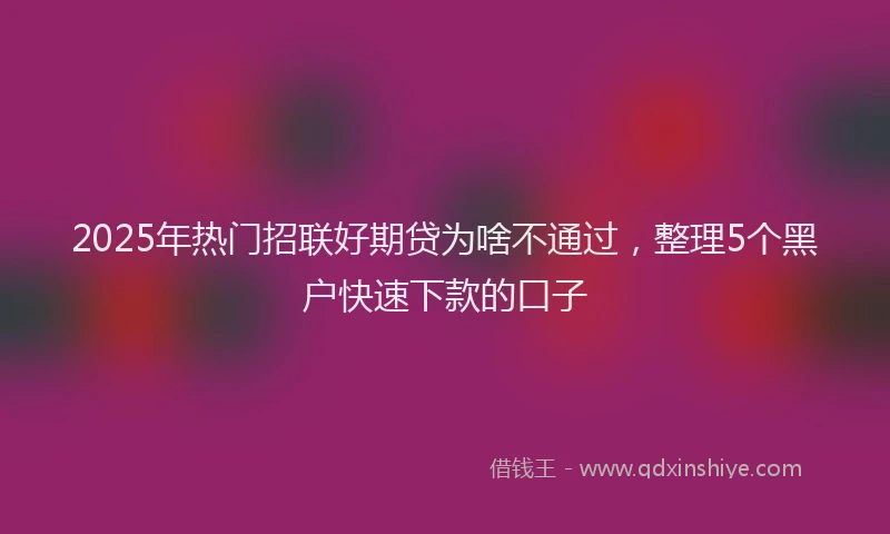 2025年热门招联好期贷为啥不通过，整理5个黑户快速下款的口子