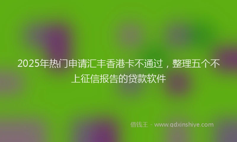 2025年热门申请汇丰香港卡不通过，整理五个不上征信报告的贷款软件