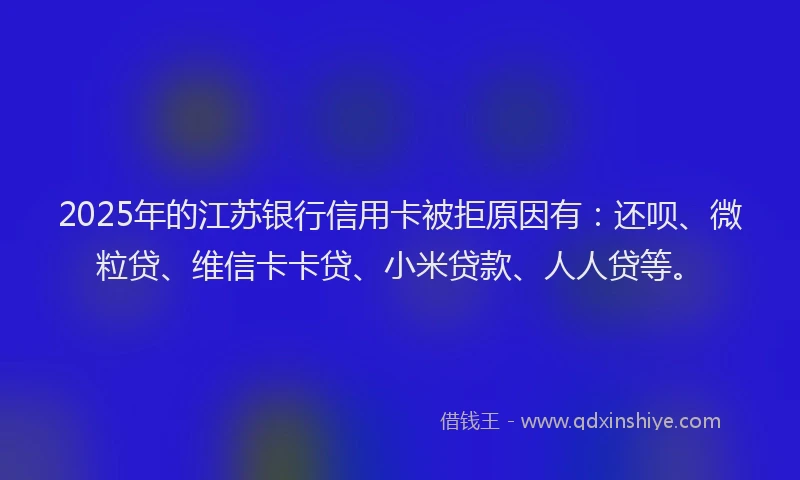 2025年的江苏银行信用卡被拒原因有：还呗、微粒贷、维信卡卡贷、小米贷款、人人贷等。