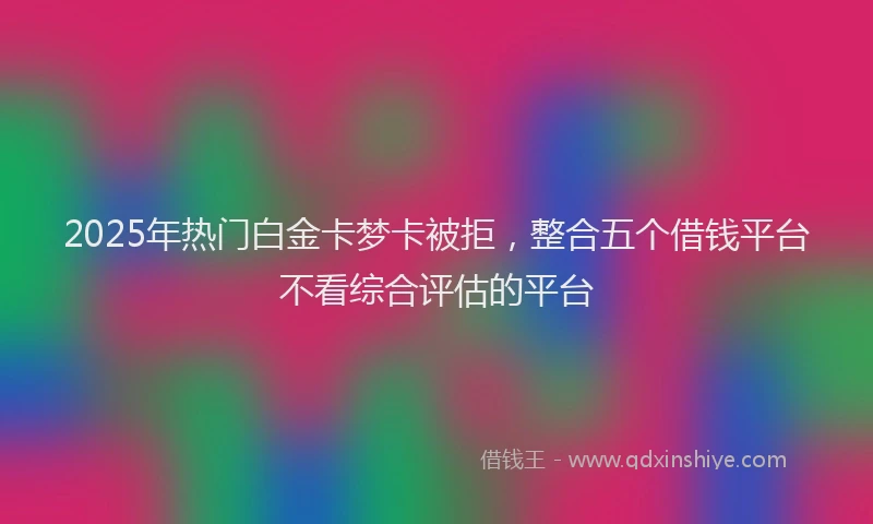2025年热门白金卡梦卡被拒，整合五个借钱平台不看综合评估的平台