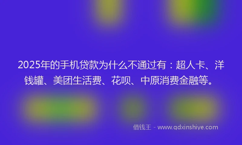 2025年的手机贷款为什么不通过有：超人卡、洋钱罐、美团生活费、花呗、中原消费金融等。