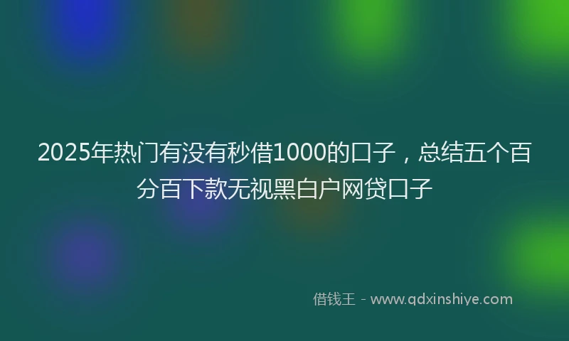 2025年热门有没有秒借1000的口子，总结五个百分百下款无视黑白户网贷口子