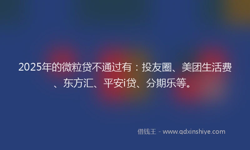 2025年的微粒贷不通过有：投友圈、美团生活费、东方汇、平安i贷、分期乐等。