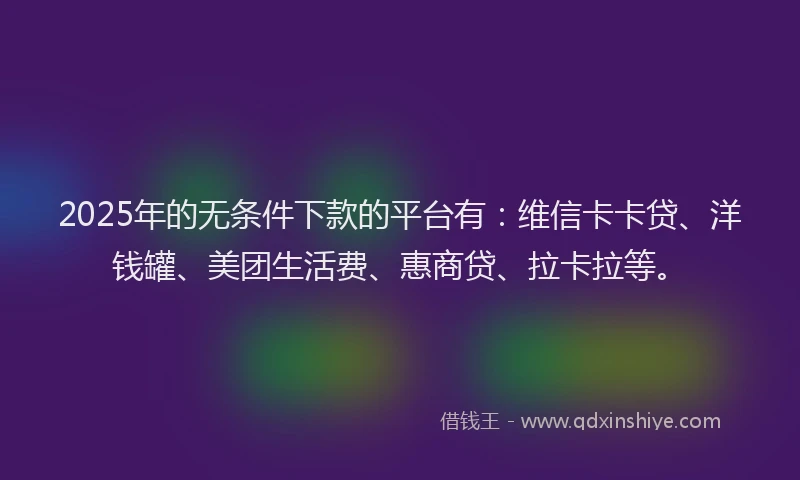 2025年的无条件下款的平台有：维信卡卡贷、洋钱罐、美团生活费、惠商贷、拉卡拉等。