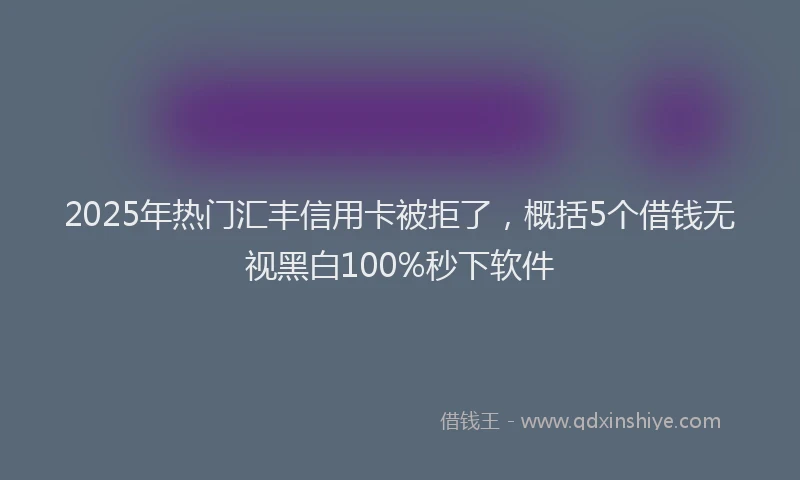 2025年热门汇丰信用卡被拒了，概括5个借钱无视黑白100%秒下软件