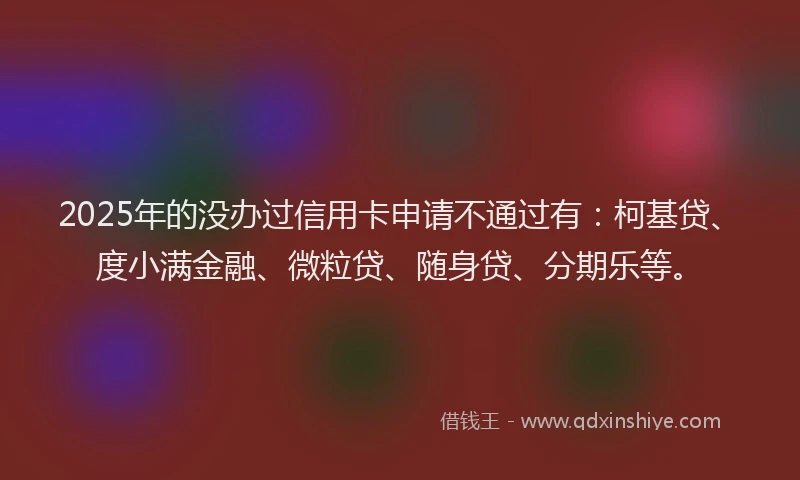 2025年的没办过信用卡申请不通过有：柯基贷、度小满金融、微粒贷、随身贷、分期乐等。