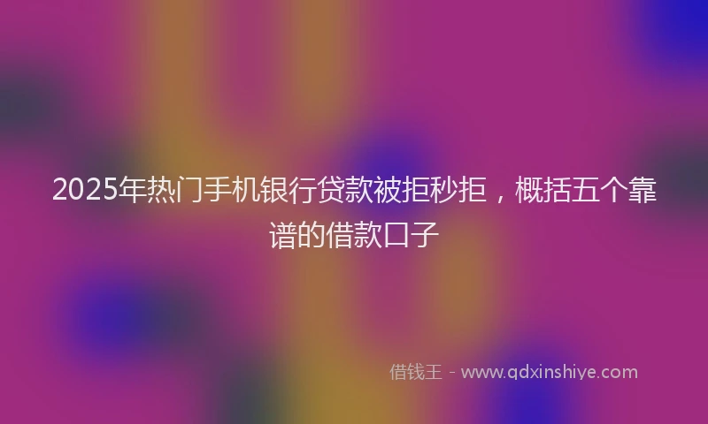 2025年热门手机银行贷款被拒秒拒，概括五个靠谱的借款口子