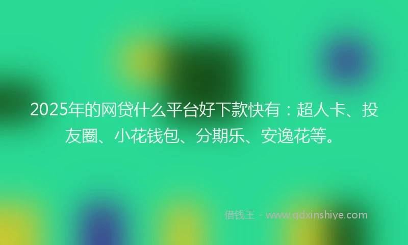 2025年的网贷什么平台好下款快有：超人卡、投友圈、小花钱包、分期乐、安逸花等。