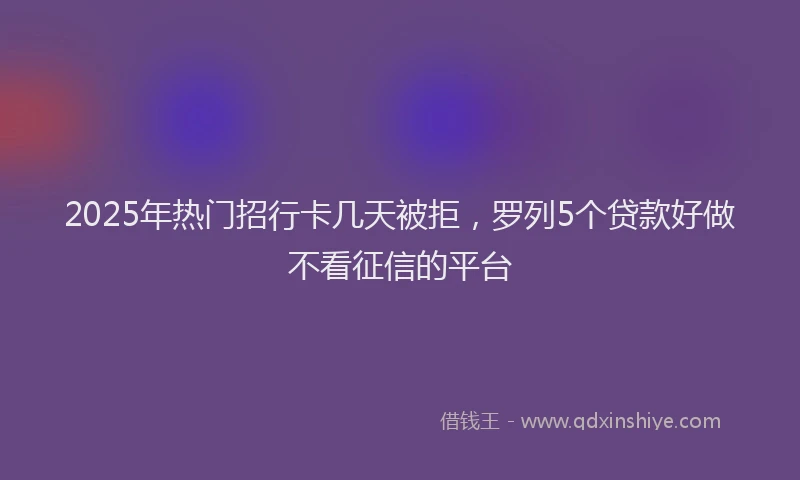 2025年热门招行卡几天被拒，罗列5个贷款好做不看征信的平台