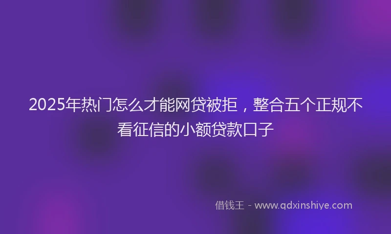 2025年热门怎么才能网贷被拒，整合五个正规不看征信的小额贷款口子
