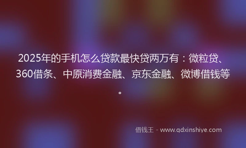 2025年的手机怎么贷款最快贷两万有：微粒贷、360借条、中原消费金融、京东金融、微博借钱等。